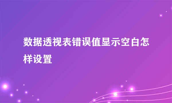 数据透视表错误值显示空白怎样设置