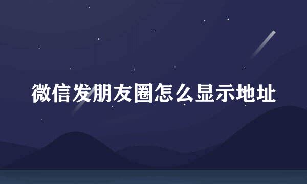 微信发朋友圈怎么显示地址