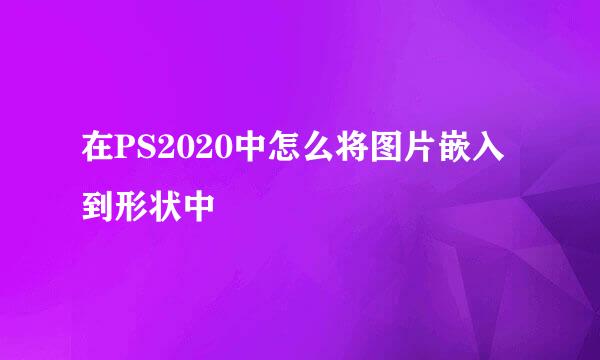 在PS2020中怎么将图片嵌入到形状中