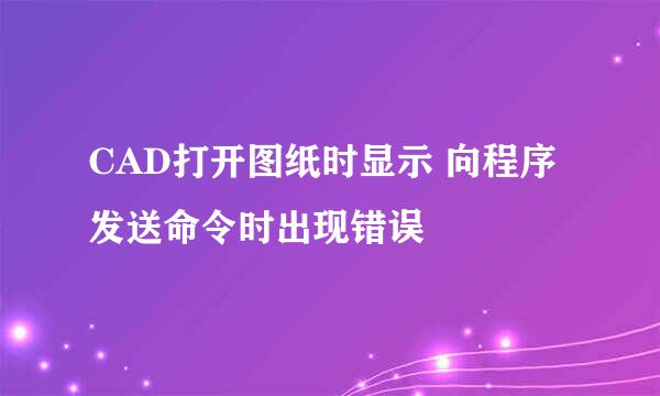 CAD打开图纸时显示 向程序发送命令时出现错误