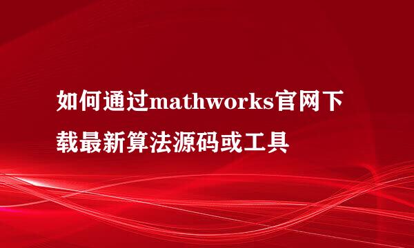 如何通过mathworks官网下载最新算法源码或工具