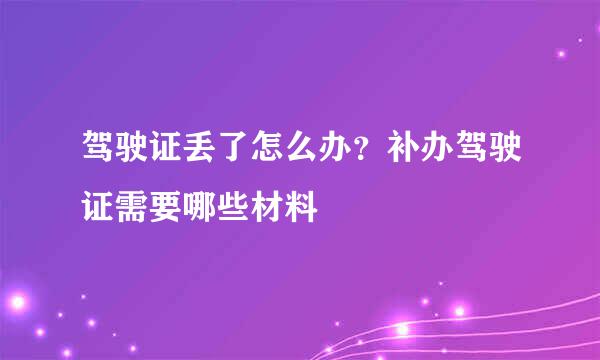 驾驶证丢了怎么办？补办驾驶证需要哪些材料