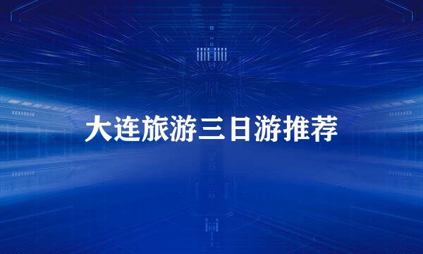 大连旅游三日游推荐