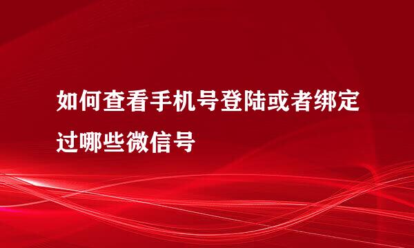如何查看手机号登陆或者绑定过哪些微信号