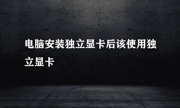 电脑安装独立显卡后该使用独立显卡