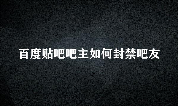 百度贴吧吧主如何封禁吧友