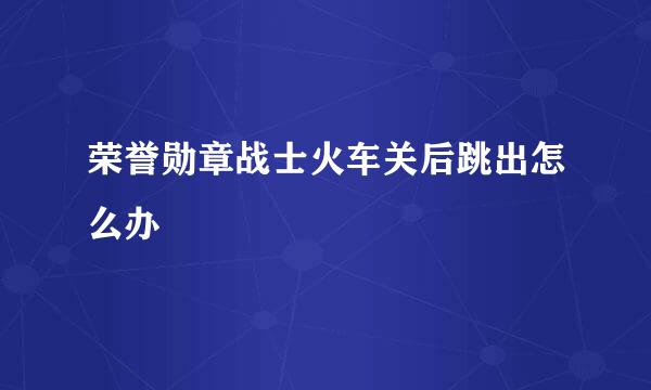 荣誉勋章战士火车关后跳出怎么办
