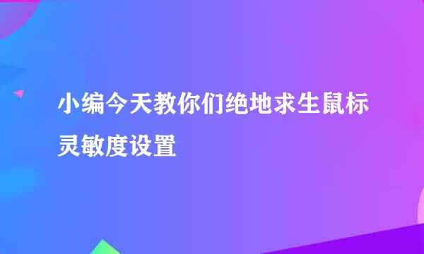 小编今天教你们绝地求生鼠标灵敏度设置