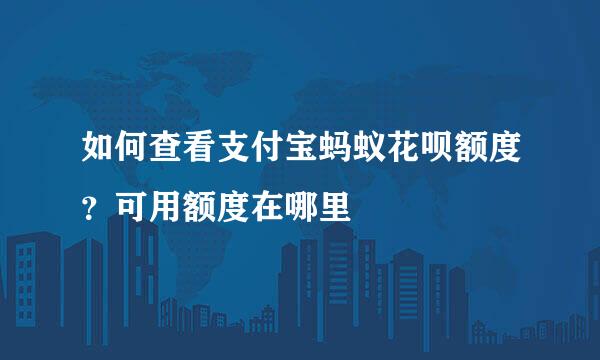 如何查看支付宝蚂蚁花呗额度？可用额度在哪里