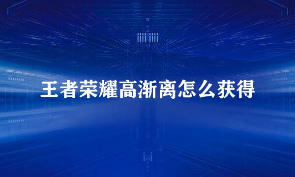 王者荣耀高渐离怎么获得