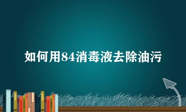 如何用84消毒液去除油污