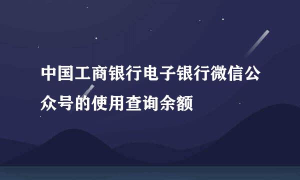 中国工商银行电子银行微信公众号的使用查询余额