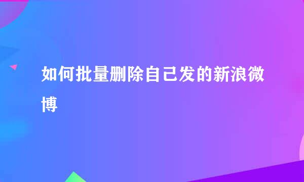 如何批量删除自己发的新浪微博