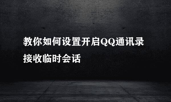 教你如何设置开启QQ通讯录接收临时会话