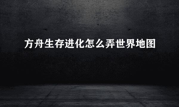 方舟生存进化怎么弄世界地图