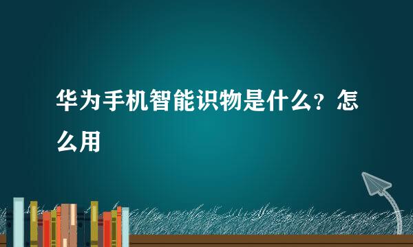 华为手机智能识物是什么？怎么用