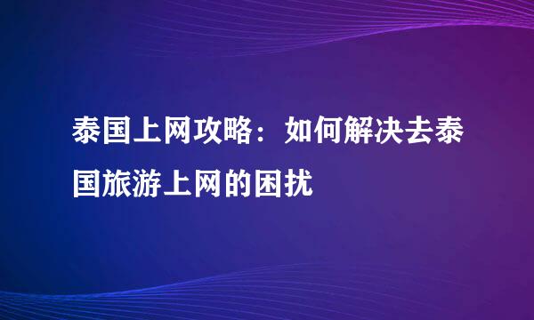 泰国上网攻略：如何解决去泰国旅游上网的困扰