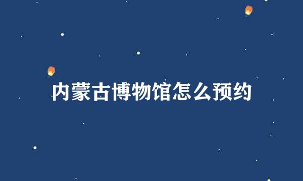 内蒙古博物馆怎么预约