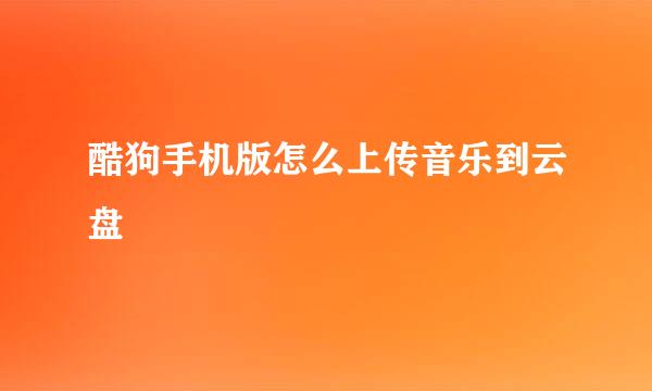 酷狗手机版怎么上传音乐到云盘