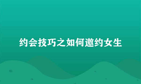 约会技巧之如何邀约女生