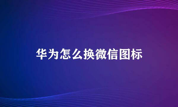 华为怎么换微信图标