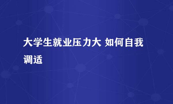大学生就业压力大 如何自我调适