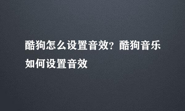 酷狗怎么设置音效？酷狗音乐如何设置音效