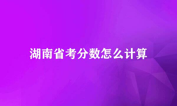 湖南省考分数怎么计算