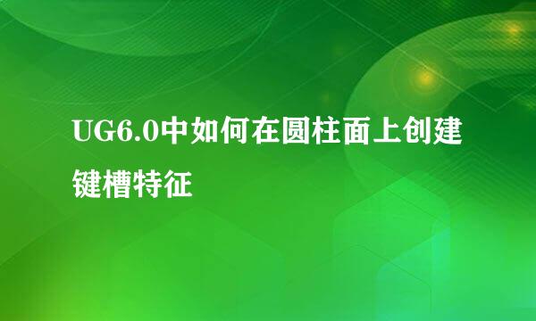 UG6.0中如何在圆柱面上创建键槽特征