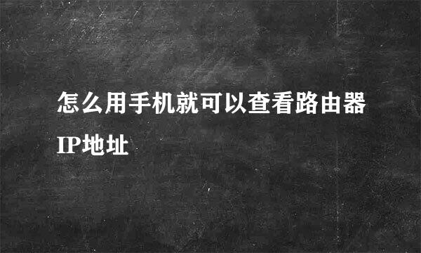 怎么用手机就可以查看路由器IP地址