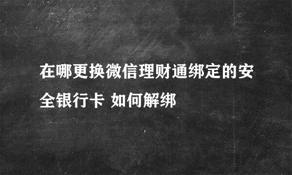 在哪更换微信理财通绑定的安全银行卡 如何解绑