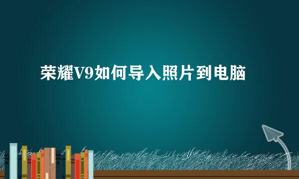 荣耀V9如何导入照片到电脑