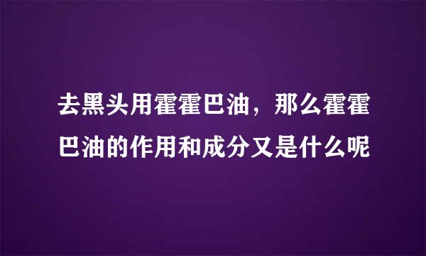 去黑头用霍霍巴油，那么霍霍巴油的作用和成分又是什么呢