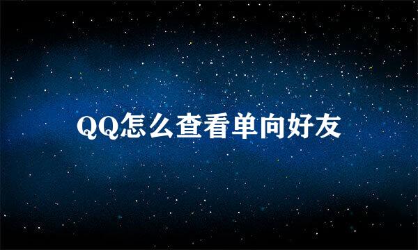 QQ怎么查看单向好友