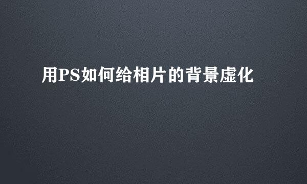 用PS如何给相片的背景虚化