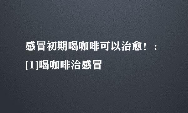 感冒初期喝咖啡可以治愈！：[1]喝咖啡治感冒