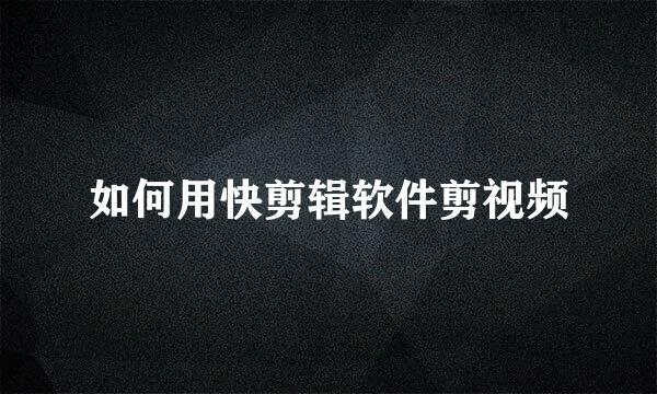 如何用快剪辑软件剪视频