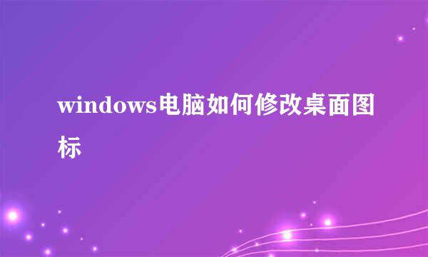windows电脑如何修改桌面图标