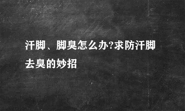 汗脚、脚臭怎么办?求防汗脚去臭的妙招