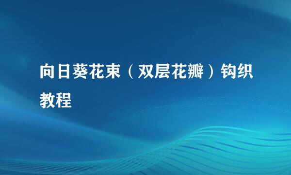 向日葵花束（双层花瓣）钩织教程
