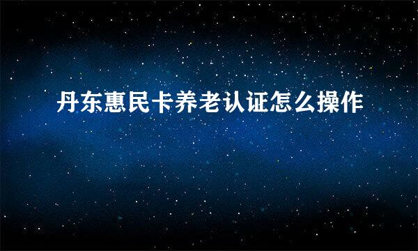 丹东惠民卡养老认证怎么操作