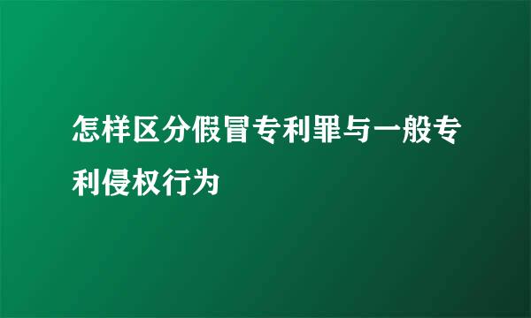 怎样区分假冒专利罪与一般专利侵权行为