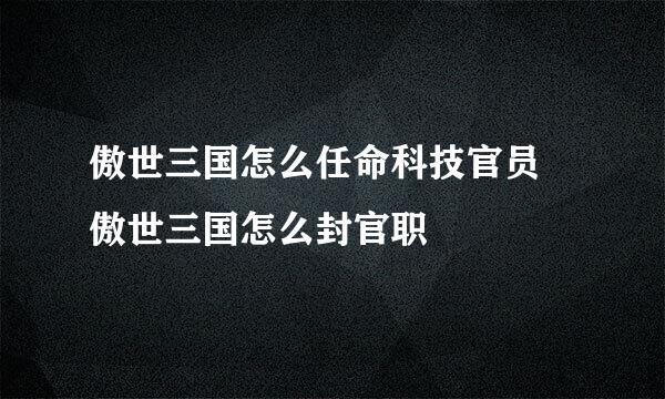 傲世三国怎么任命科技官员 傲世三国怎么封官职