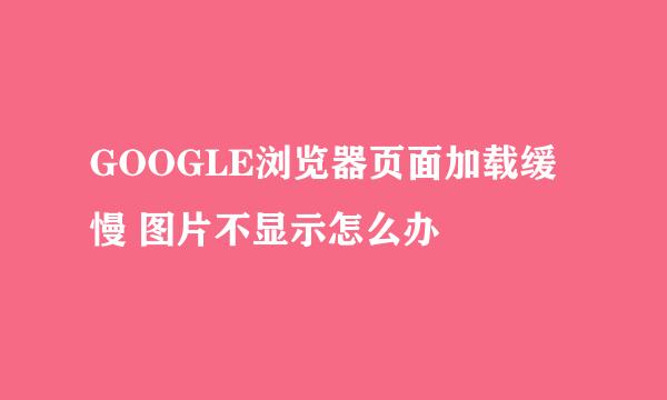 GOOGLE浏览器页面加载缓慢 图片不显示怎么办