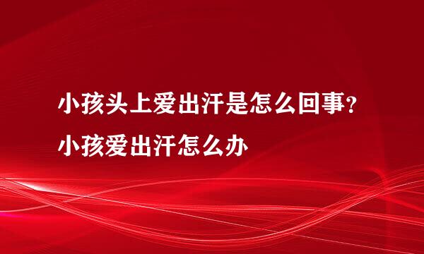 小孩头上爱出汗是怎么回事？小孩爱出汗怎么办