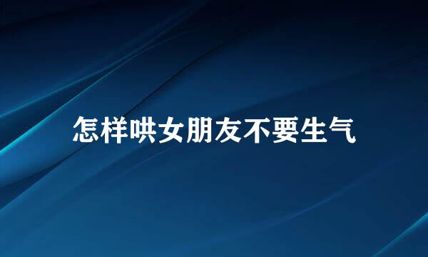怎样哄女朋友不要生气