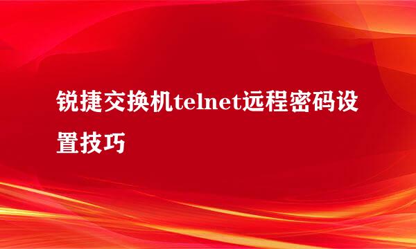 锐捷交换机telnet远程密码设置技巧