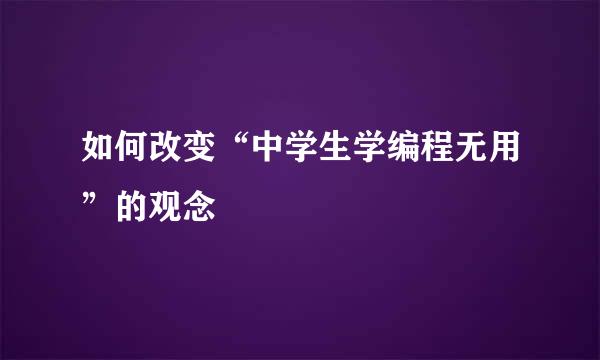 如何改变“中学生学编程无用”的观念