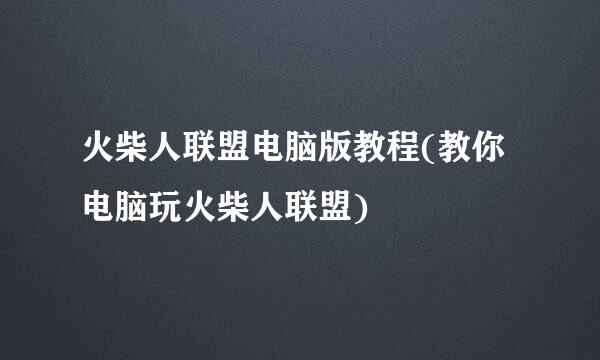 火柴人联盟电脑版教程(教你电脑玩火柴人联盟)