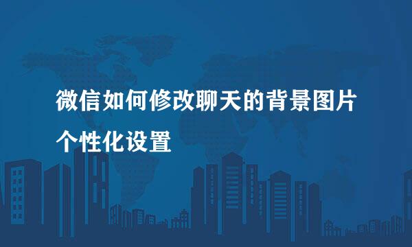微信如何修改聊天的背景图片个性化设置